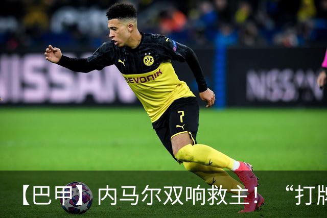【巴甲】内马尔双响救主！“打牌”庆祝回击批评