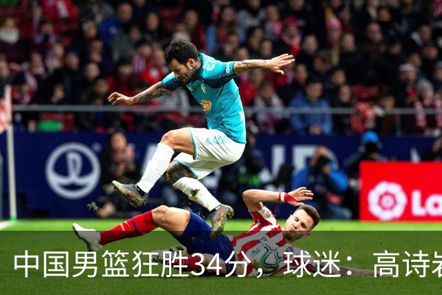 中国男篮狂胜34分，球迷：高诗岩不打反而流畅，媒体人：最大亮点