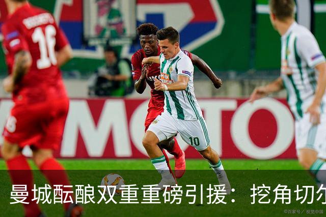 曼城酝酿双重重磅引援：挖角切尔西两将，恩佐标价1.2亿英镑